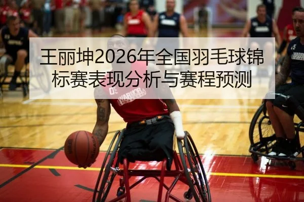 王丽坤2026年全国羽毛球锦标赛表现分析与赛程预测