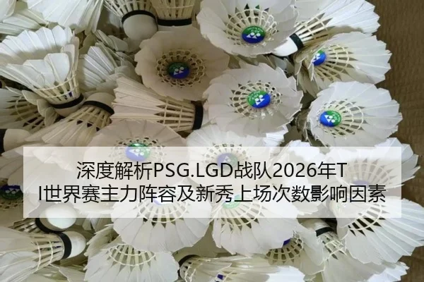 深度解析PSG.LGD战队2026年TI世界赛主力阵容及新秀上场次数影响因素